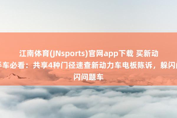 江南体育(JNsports)官网app下载 买新动力二手车必看：共享4种门径速查新动力车电板陈诉，躲闪问题车