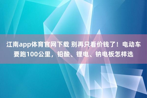 江南app体育官网下载 别再只看价钱了！电动车要跑100公里，铅酸、锂电、钠电板怎样选