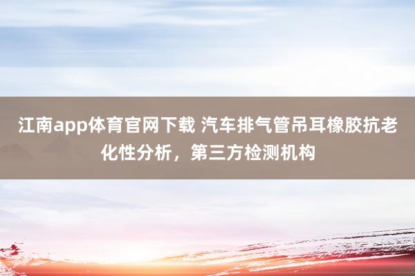 江南app体育官网下载 汽车排气管吊耳橡胶抗老化性分析，第三方检测机构