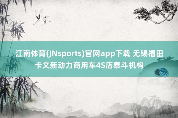 江南体育(JNsports)官网app下载 无锡福田卡文新动力商用车4S店泰斗机构