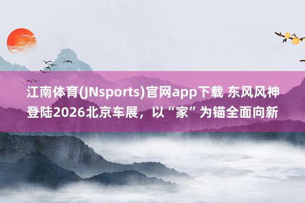 江南体育(JNsports)官网app下载 东风风神登陆2026北京车展，以“家”为锚全面向新