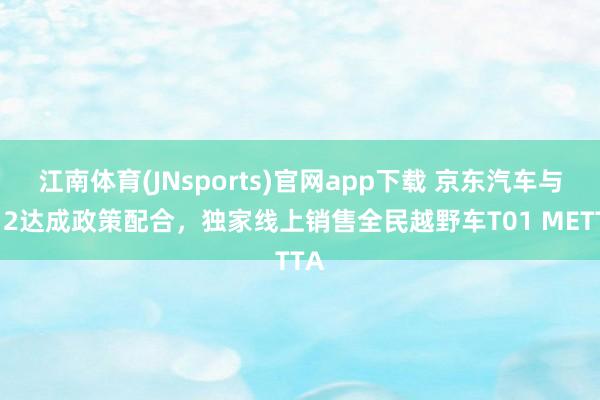 江南体育(JNsports)官网app下载 京东汽车与212达成政策配合，独家线上销售全民越野车T01 METTA