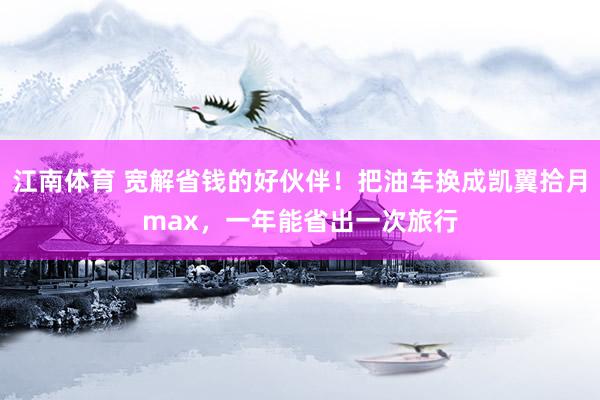 江南体育 宽解省钱的好伙伴！把油车换成凯翼拾月max，一年能省出一次旅行
