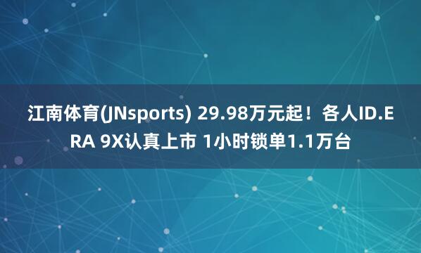 江南体育(JNsports) 29.98万元起！各人ID.ERA 9X认真上市 1小时锁单1.1万台