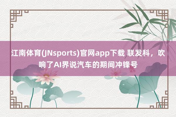 江南体育(JNsports)官网app下载 联发科，吹响了AI界说汽车的期间冲锋号