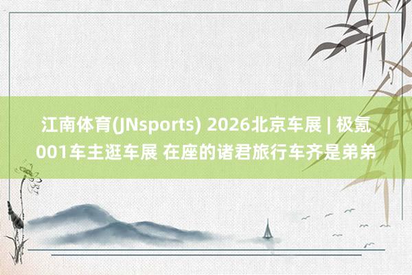 江南体育(JNsports) 2026北京车展 | 极氪001车主逛车展 在座的诸君旅行车齐是弟弟