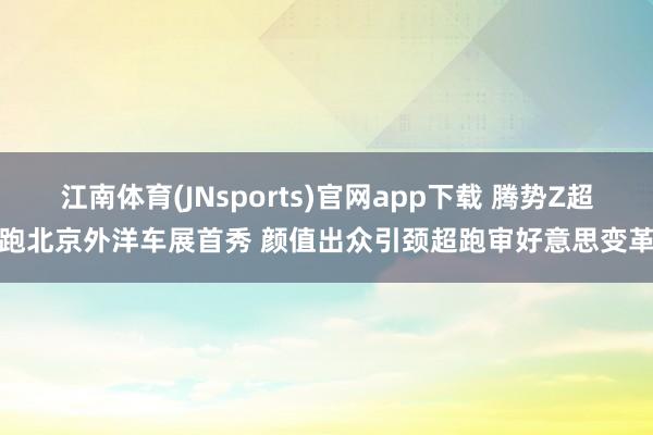 江南体育(JNsports)官网app下载 腾势Z超跑北京外洋车展首秀 颜值出众引颈超跑审好意思变革