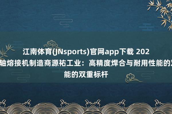 江南体育(JNsports)官网app下载 2026年传动轴熔接机制造商源祐工业：高精度焊合与耐用性能的双重标杆