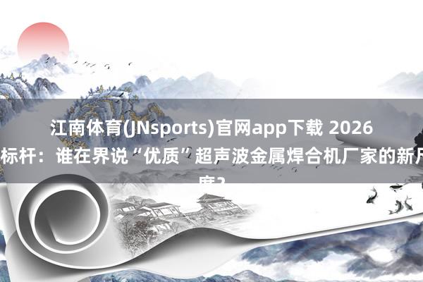 江南体育(JNsports)官网app下载 2026行业标杆：谁在界说“优质”超声波金属焊合机厂家的新尺度？