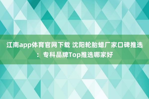 江南app体育官网下载 沈阳轮胎蜡厂家口碑推选：专科品牌Top推选哪家好