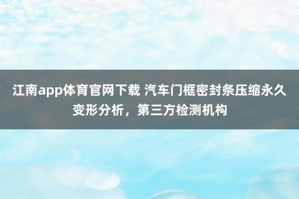 江南app体育官网下载 汽车门框密封条压缩永久变形分析，第三方检测机构