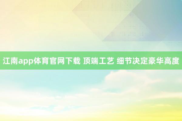 江南app体育官网下载 顶端工艺 细节决定豪华高度