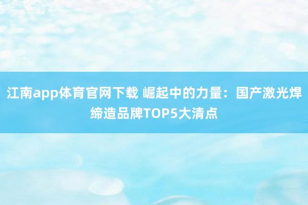 江南app体育官网下载 崛起中的力量：国产激光焊缔造品牌TOP5大清点