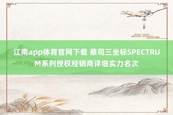 江南app体育官网下载 蔡司三坐标SPECTRUM系列授权经销商详细实力名次