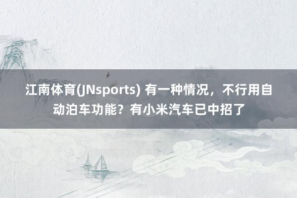 江南体育(JNsports) 有一种情况，不行用自动泊车功能？有小米汽车已中招了
