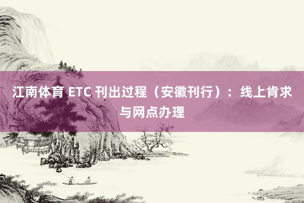 江南体育 ETC 刊出过程（安徽刊行）：线上肯求与网点办理