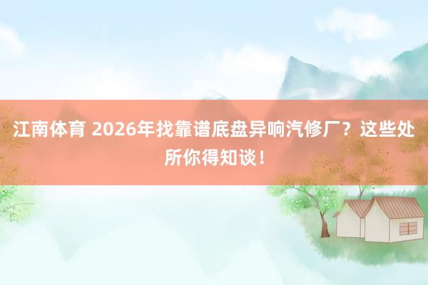 江南体育 2026年找靠谱底盘异响汽修厂？这些处所你得知谈！