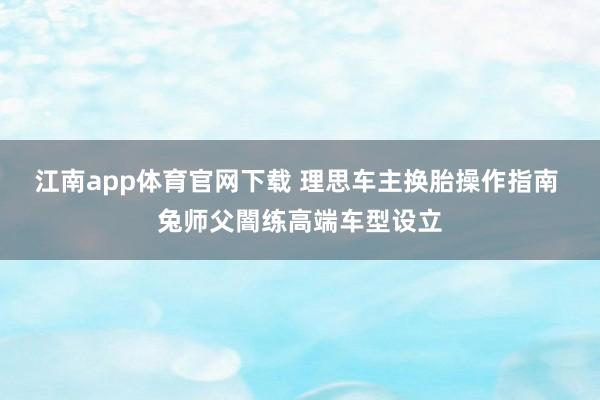 江南app体育官网下载 理思车主换胎操作指南 兔师父闇练高端车型设立