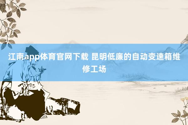 江南app体育官网下载 昆明低廉的自动变速箱维修工场
