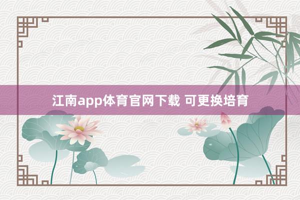 江南app体育官网下载 可更换培育