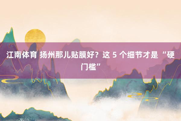 江南体育 扬州那儿贴膜好？这 5 个细节才是 “硬门槛”