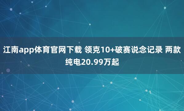 江南app体育官网下载 领克10+破赛说念记录 两款纯电20.99万起