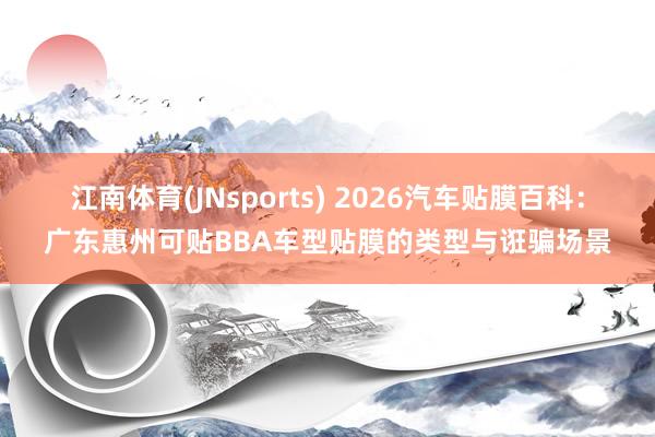 江南体育(JNsports) 2026汽车贴膜百科：广东惠州可贴BBA车型贴膜的类型与诳骗场景