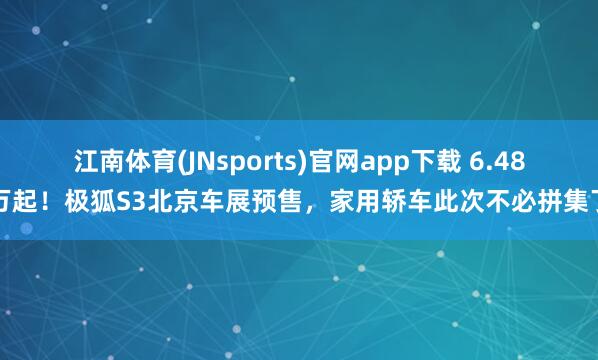 江南体育(JNsports)官网app下载 6.48万起！极狐S3北京车展预售，家用轿车此次不必拼集了