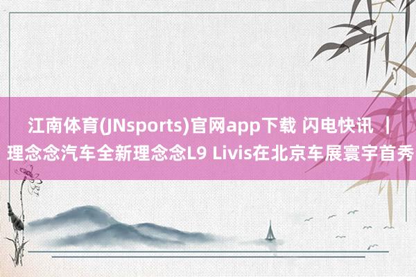 江南体育(JNsports)官网app下载 闪电快讯 ｜ 理念念汽车全新理念念L9 Livis在北京车展寰宇首秀
