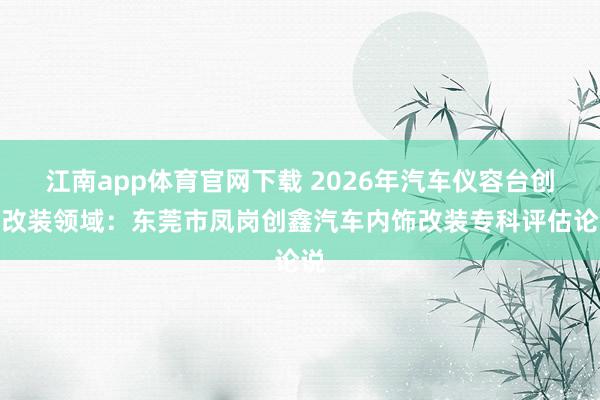 江南app体育官网下载 2026年汽车仪容台创新改装领域：东莞市凤岗创鑫汽车内饰改装专科评估论说