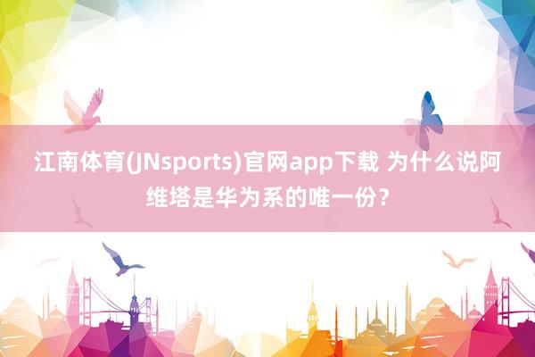 江南体育(JNsports)官网app下载 为什么说阿维塔是华为系的唯一份？
