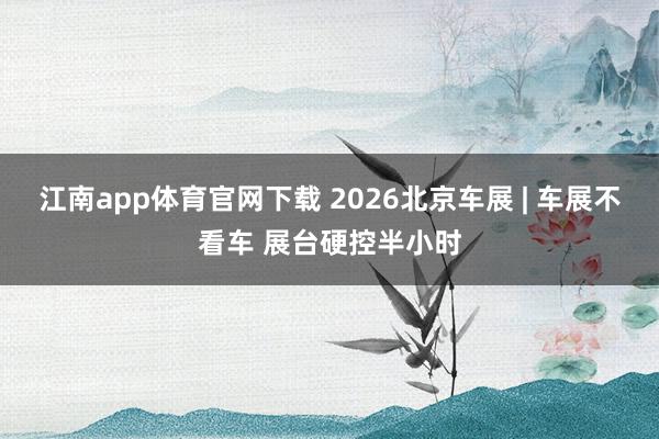 江南app体育官网下载 2026北京车展 | 车展不看车 展台硬控半小时
