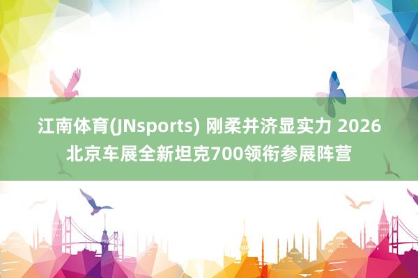 江南体育(JNsports) 刚柔并济显实力 2026北京车展全新坦克700领衔参展阵营