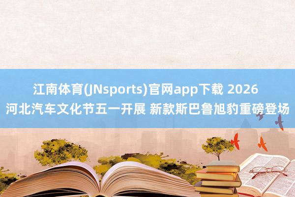 江南体育(JNsports)官网app下载 2026 河北汽车文化节五一开展 新款斯巴鲁旭豹重磅登场