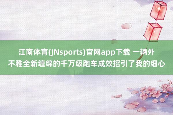 江南体育(JNsports)官网app下载 一辆外不雅全新缠绵的千万级跑车成效招引了我的细心