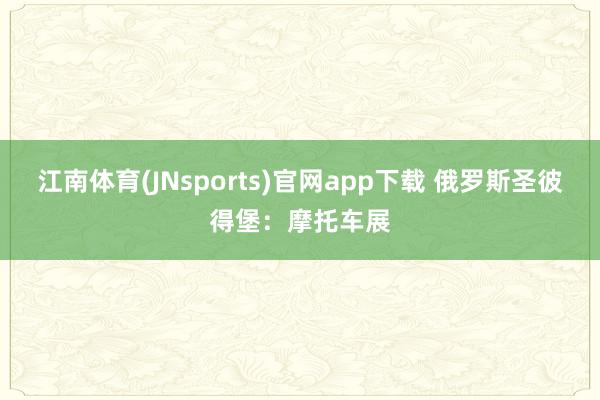 江南体育(JNsports)官网app下载 俄罗斯圣彼得堡：摩托车展