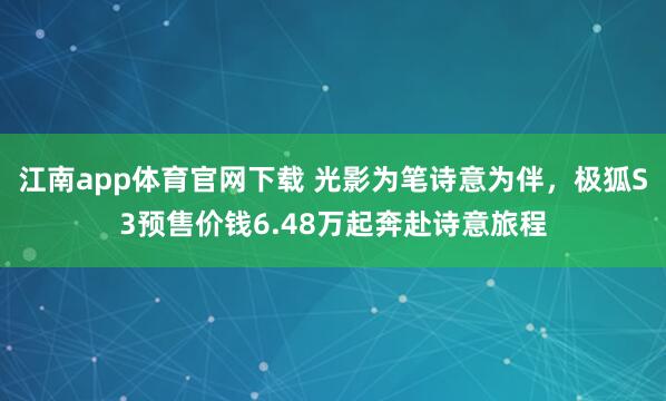 江南app体育官网下载 光影为笔诗意为伴，极狐S3预售价钱6.48万起奔赴诗意旅程