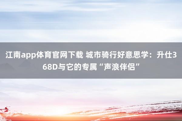 江南app体育官网下载 城市骑行好意思学：升仕368D与它的专属“声浪伴侣”