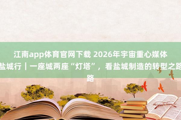 江南app体育官网下载 2026年宇宙重心媒体盐城行｜一座城两座“灯塔”，看盐城制造的转型之路