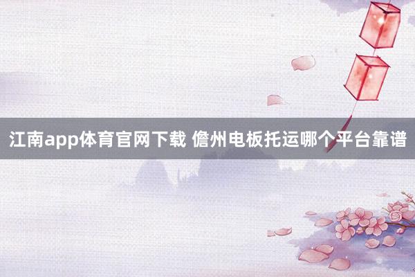 江南app体育官网下载 儋州电板托运哪个平台靠谱