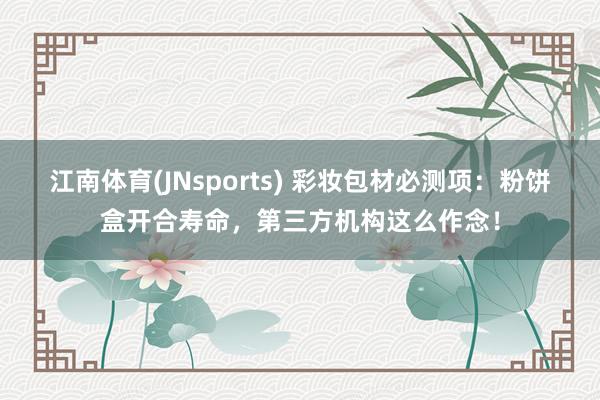 江南体育(JNsports) 彩妆包材必测项：粉饼盒开合寿命，第三方机构这么作念！