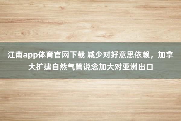 江南app体育官网下载 减少对好意思依赖，加拿大扩建自然气管说念加大对亚洲出口