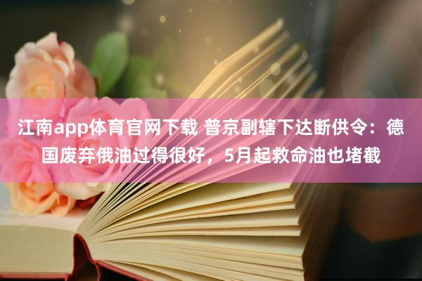 江南app体育官网下载 普京副辖下达断供令：德国废弃俄油过得很好，5月起救命油也堵截