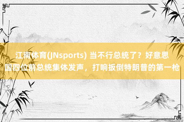 江南体育(JNsports) 当不行总统了？好意思国四位前总统集体发声，打响扳倒特朗普的第一枪