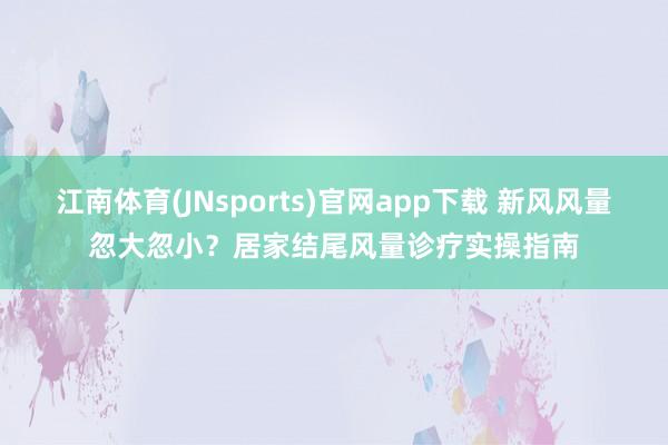 江南体育(JNsports)官网app下载 新风风量忽大忽小？居家结尾风量诊疗实操指南