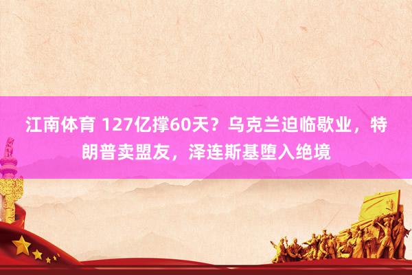 江南体育 127亿撑60天？乌克兰迫临歇业，特朗普卖盟友，泽连斯基堕入绝境