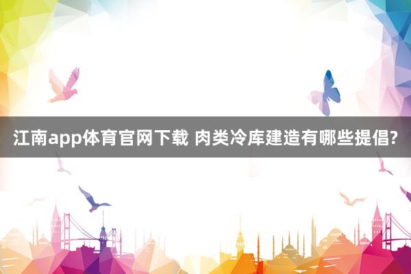 江南app体育官网下载 肉类冷库建造有哪些提倡?