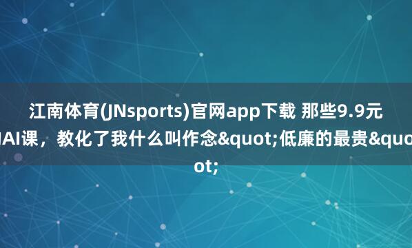 江南体育(JNsports)官网app下载 那些9.9元的AI课，教化了我什么叫作念"低廉的最贵"