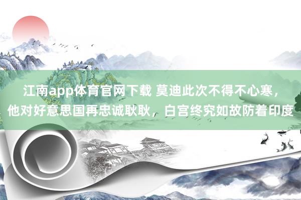 江南app体育官网下载 莫迪此次不得不心寒，他对好意思国再忠诚耿耿，白宫终究如故防着印度