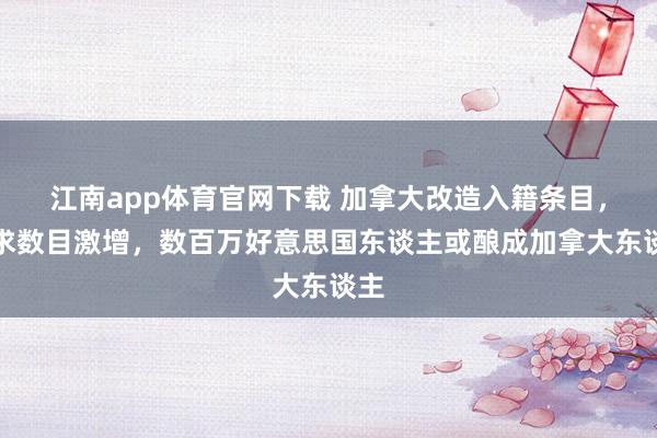 江南app体育官网下载 加拿大改造入籍条目，央求数目激增，数百万好意思国东谈主或酿成加拿大东谈主